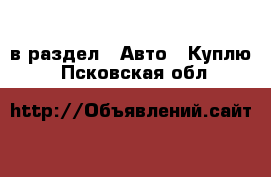  в раздел : Авто » Куплю . Псковская обл.